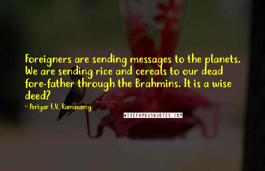 Periyar E.V. Ramasamy Quotes: Foreigners are sending messages to the planets. We are sending rice and cereals to our dead fore-father through the Brahmins. It is a wise deed?