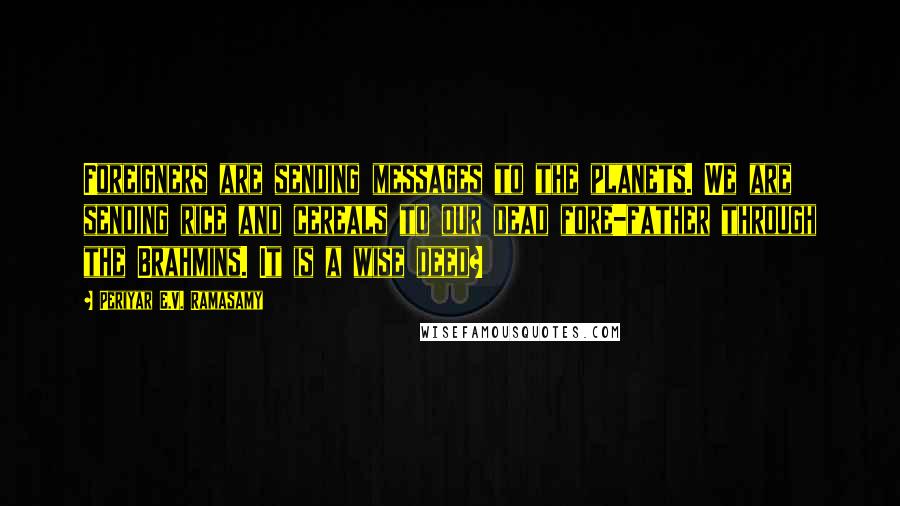 Periyar E.V. Ramasamy Quotes: Foreigners are sending messages to the planets. We are sending rice and cereals to our dead fore-father through the Brahmins. It is a wise deed?