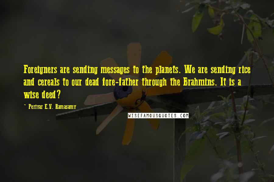 Periyar E.V. Ramasamy Quotes: Foreigners are sending messages to the planets. We are sending rice and cereals to our dead fore-father through the Brahmins. It is a wise deed?