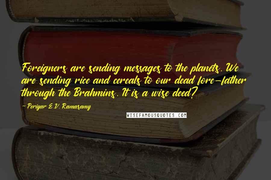 Periyar E.V. Ramasamy Quotes: Foreigners are sending messages to the planets. We are sending rice and cereals to our dead fore-father through the Brahmins. It is a wise deed?