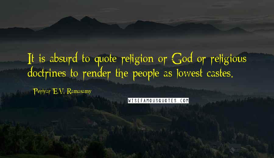 Periyar E.V. Ramasamy Quotes: It is absurd to quote religion or God or religious doctrines to render the people as lowest castes.