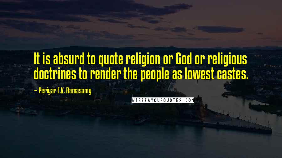 Periyar E.V. Ramasamy Quotes: It is absurd to quote religion or God or religious doctrines to render the people as lowest castes.