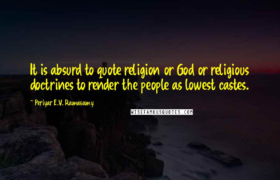 Periyar E.V. Ramasamy Quotes: It is absurd to quote religion or God or religious doctrines to render the people as lowest castes.