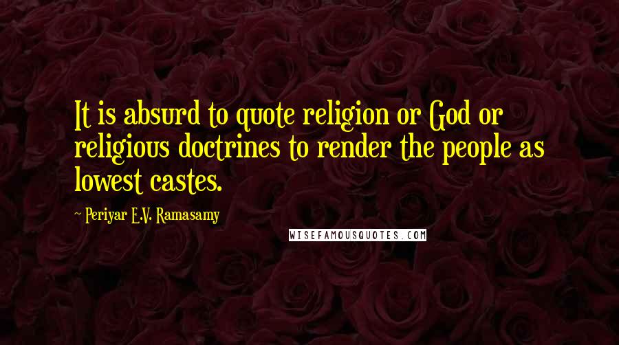 Periyar E.V. Ramasamy Quotes: It is absurd to quote religion or God or religious doctrines to render the people as lowest castes.