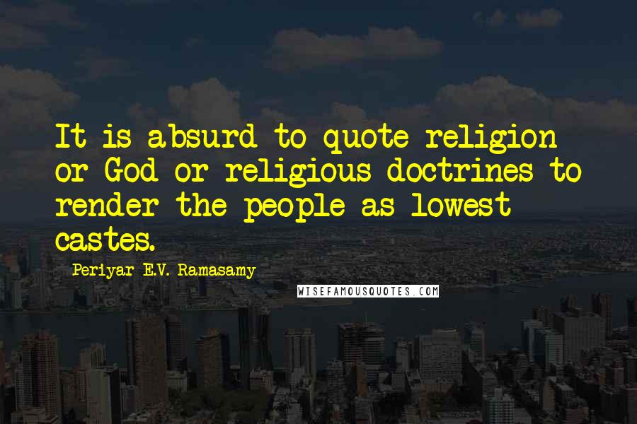 Periyar E.V. Ramasamy Quotes: It is absurd to quote religion or God or religious doctrines to render the people as lowest castes.