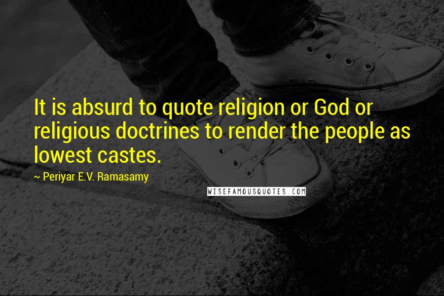 Periyar E.V. Ramasamy Quotes: It is absurd to quote religion or God or religious doctrines to render the people as lowest castes.