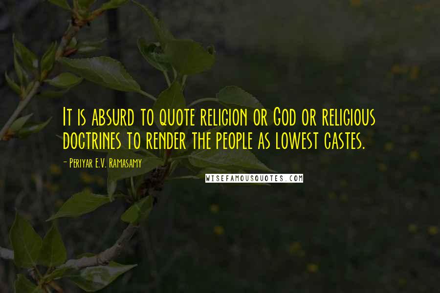 Periyar E.V. Ramasamy Quotes: It is absurd to quote religion or God or religious doctrines to render the people as lowest castes.