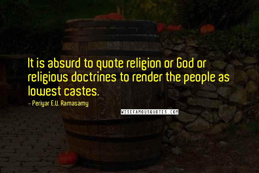 Periyar E.V. Ramasamy Quotes: It is absurd to quote religion or God or religious doctrines to render the people as lowest castes.