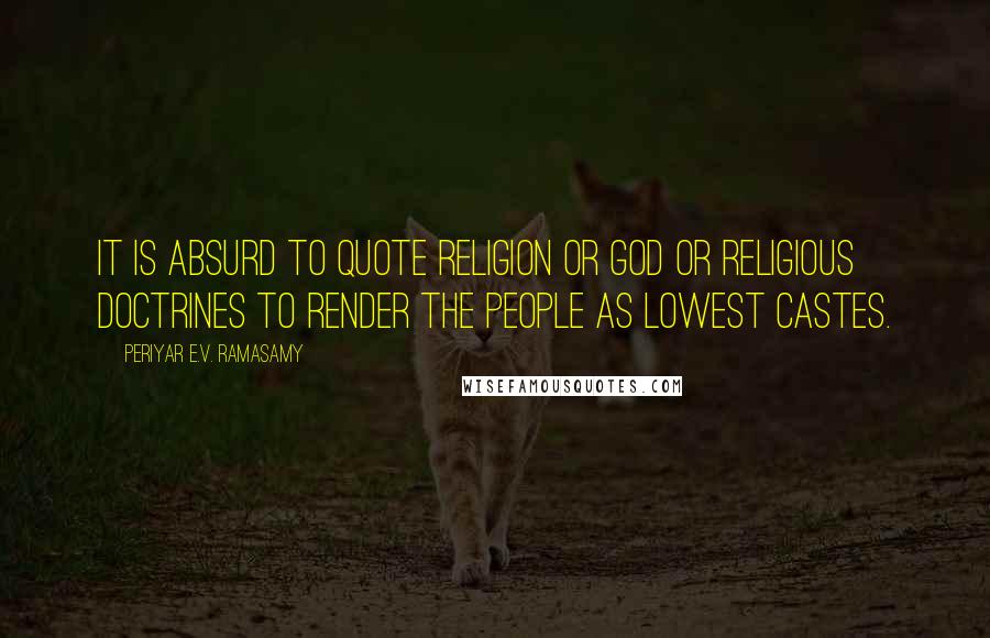 Periyar E.V. Ramasamy Quotes: It is absurd to quote religion or God or religious doctrines to render the people as lowest castes.