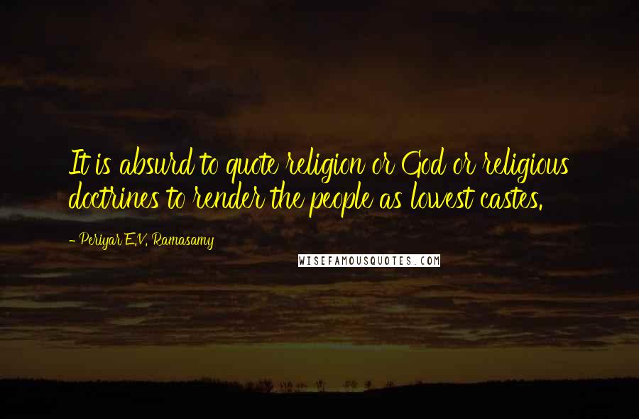 Periyar E.V. Ramasamy Quotes: It is absurd to quote religion or God or religious doctrines to render the people as lowest castes.