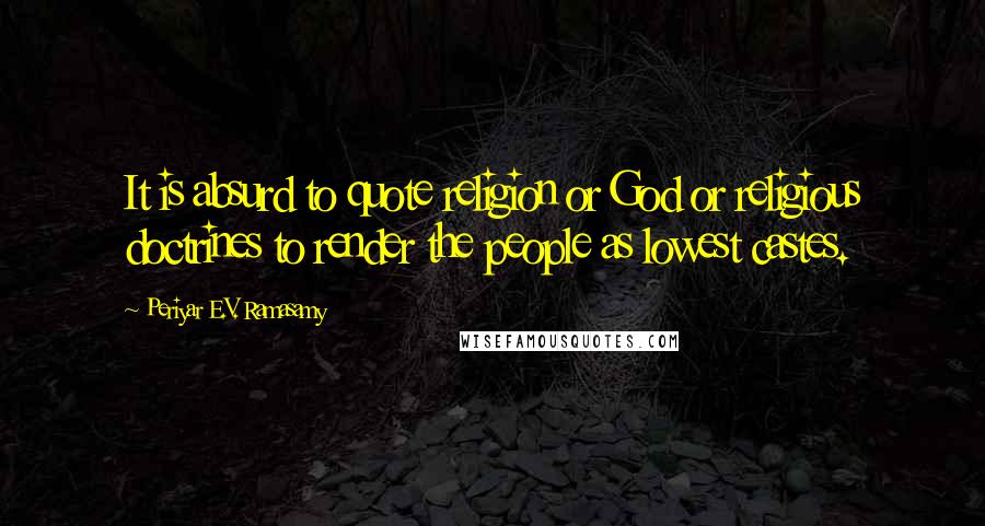 Periyar E.V. Ramasamy Quotes: It is absurd to quote religion or God or religious doctrines to render the people as lowest castes.