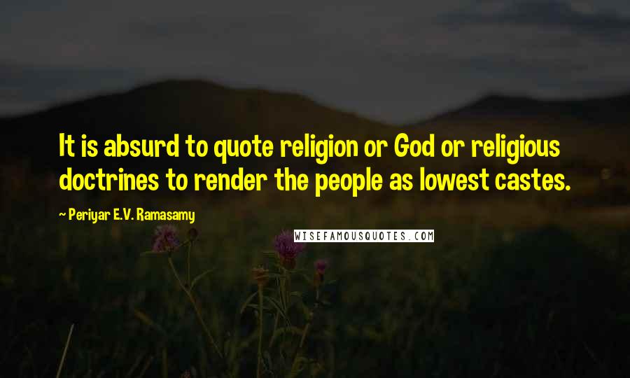 Periyar E.V. Ramasamy Quotes: It is absurd to quote religion or God or religious doctrines to render the people as lowest castes.