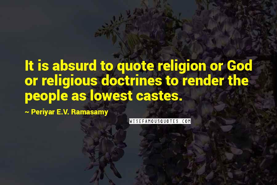 Periyar E.V. Ramasamy Quotes: It is absurd to quote religion or God or religious doctrines to render the people as lowest castes.