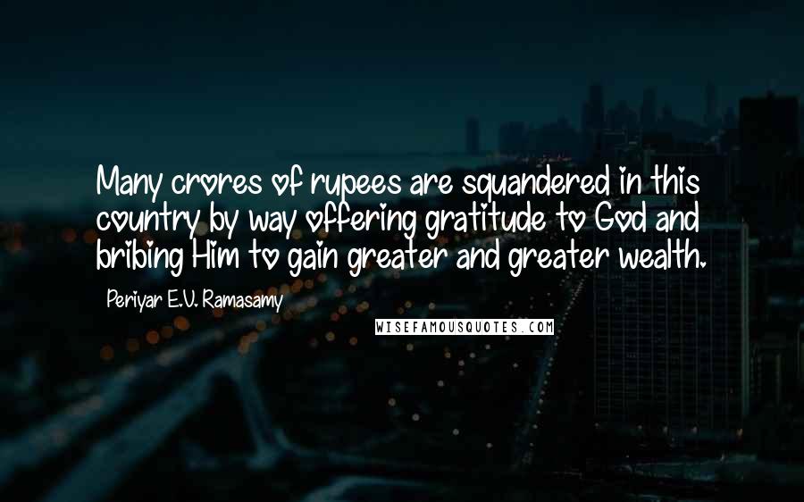 Periyar E.V. Ramasamy Quotes: Many crores of rupees are squandered in this country by way offering gratitude to God and bribing Him to gain greater and greater wealth.