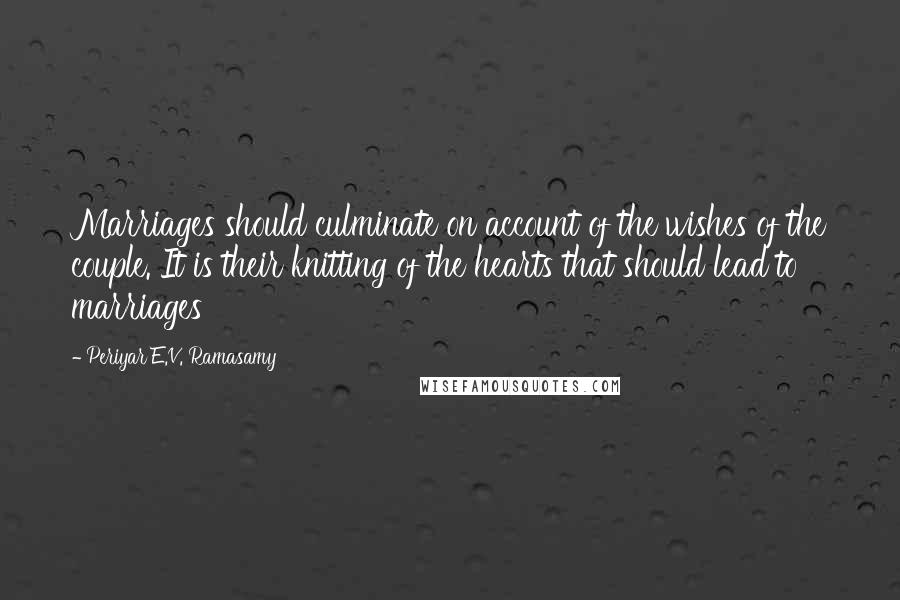 Periyar E.V. Ramasamy Quotes: Marriages should culminate on account of the wishes of the couple. It is their knitting of the hearts that should lead to marriages