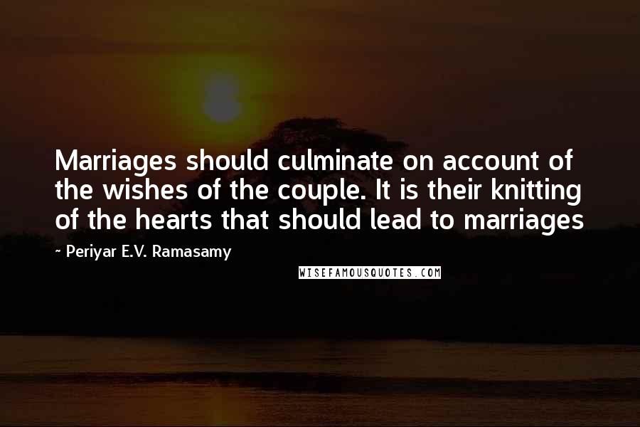 Periyar E.V. Ramasamy Quotes: Marriages should culminate on account of the wishes of the couple. It is their knitting of the hearts that should lead to marriages