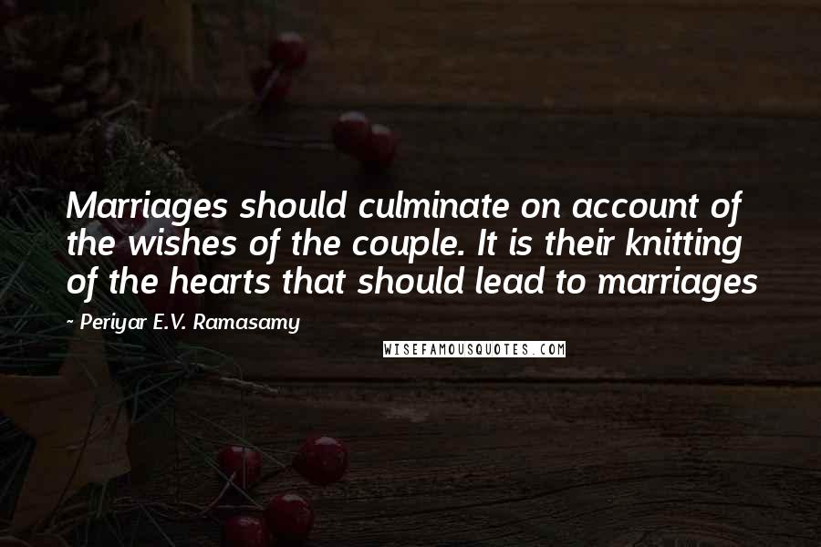 Periyar E.V. Ramasamy Quotes: Marriages should culminate on account of the wishes of the couple. It is their knitting of the hearts that should lead to marriages