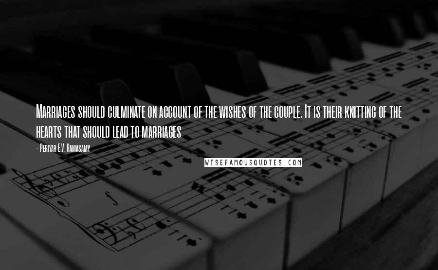 Periyar E.V. Ramasamy Quotes: Marriages should culminate on account of the wishes of the couple. It is their knitting of the hearts that should lead to marriages