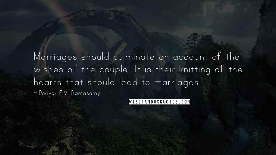 Periyar E.V. Ramasamy Quotes: Marriages should culminate on account of the wishes of the couple. It is their knitting of the hearts that should lead to marriages