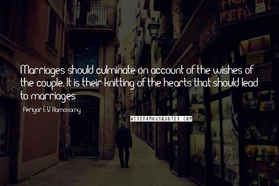 Periyar E.V. Ramasamy Quotes: Marriages should culminate on account of the wishes of the couple. It is their knitting of the hearts that should lead to marriages