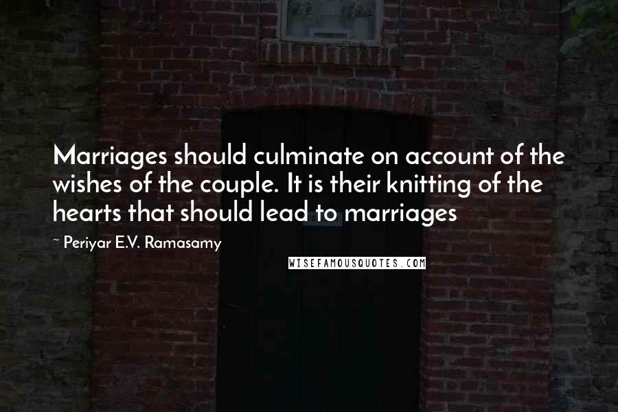 Periyar E.V. Ramasamy Quotes: Marriages should culminate on account of the wishes of the couple. It is their knitting of the hearts that should lead to marriages