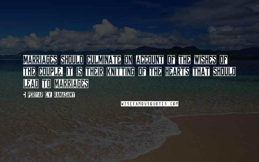 Periyar E.V. Ramasamy Quotes: Marriages should culminate on account of the wishes of the couple. It is their knitting of the hearts that should lead to marriages
