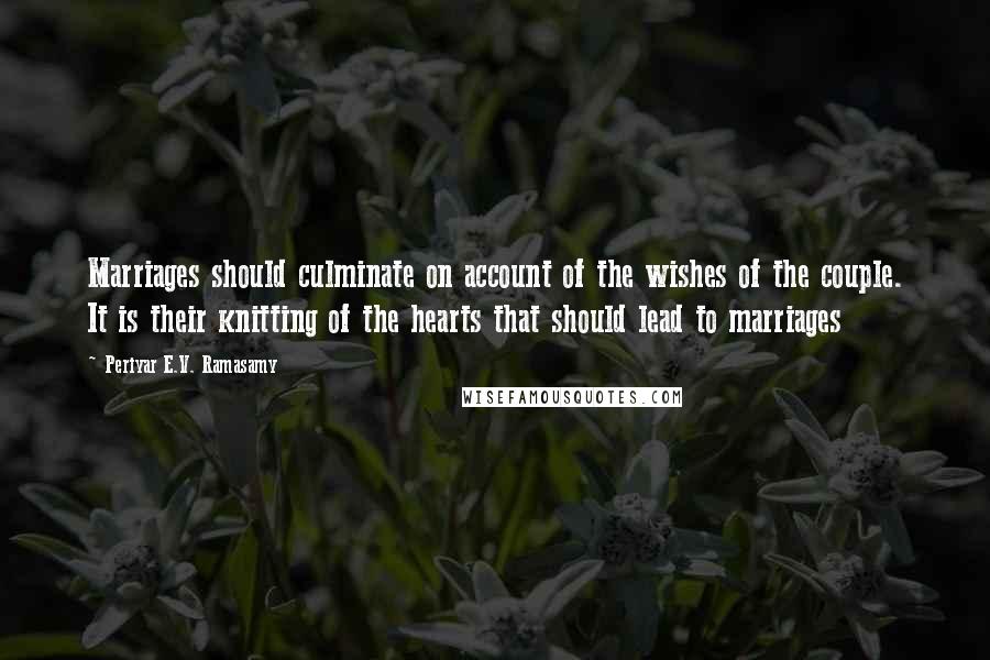 Periyar E.V. Ramasamy Quotes: Marriages should culminate on account of the wishes of the couple. It is their knitting of the hearts that should lead to marriages