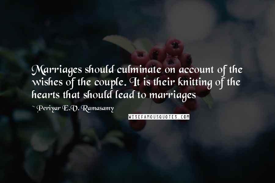 Periyar E.V. Ramasamy Quotes: Marriages should culminate on account of the wishes of the couple. It is their knitting of the hearts that should lead to marriages