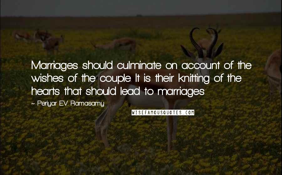 Periyar E.V. Ramasamy Quotes: Marriages should culminate on account of the wishes of the couple. It is their knitting of the hearts that should lead to marriages