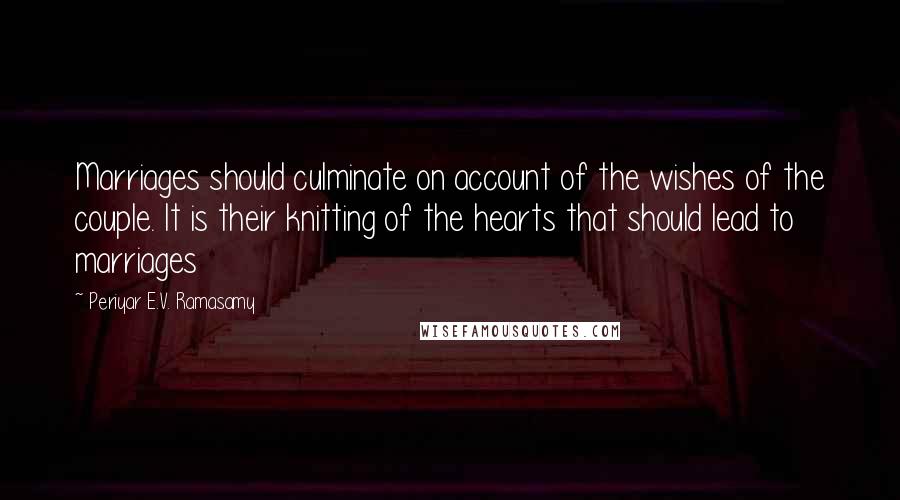 Periyar E.V. Ramasamy Quotes: Marriages should culminate on account of the wishes of the couple. It is their knitting of the hearts that should lead to marriages