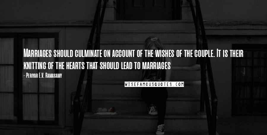 Periyar E.V. Ramasamy Quotes: Marriages should culminate on account of the wishes of the couple. It is their knitting of the hearts that should lead to marriages