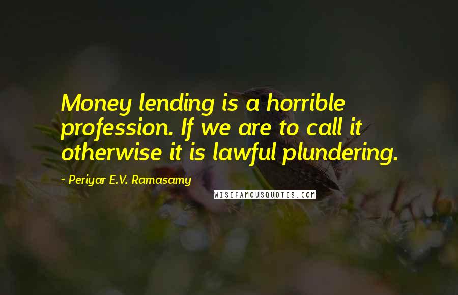 Periyar E.V. Ramasamy Quotes: Money lending is a horrible profession. If we are to call it otherwise it is lawful plundering.