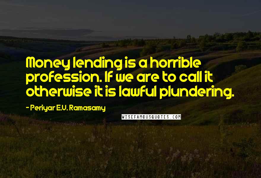 Periyar E.V. Ramasamy Quotes: Money lending is a horrible profession. If we are to call it otherwise it is lawful plundering.