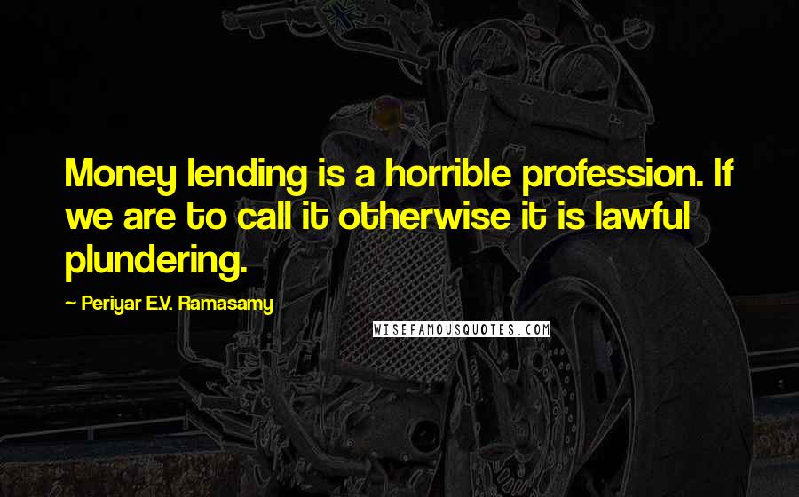 Periyar E.V. Ramasamy Quotes: Money lending is a horrible profession. If we are to call it otherwise it is lawful plundering.