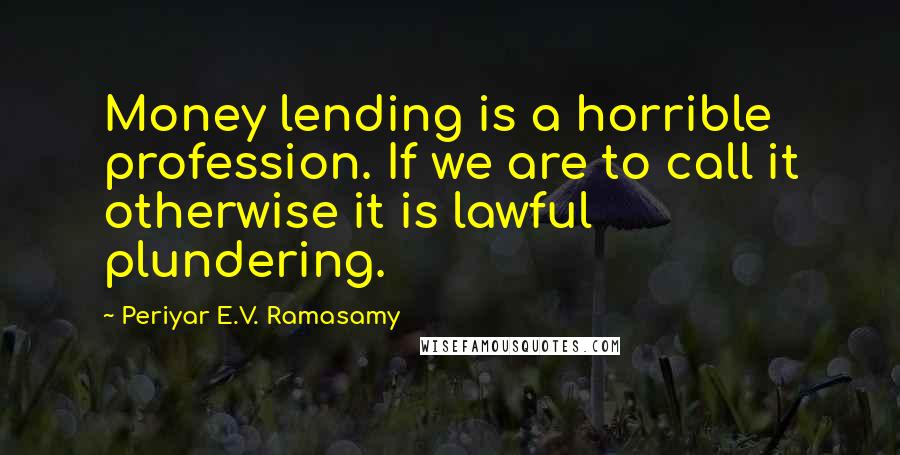 Periyar E.V. Ramasamy Quotes: Money lending is a horrible profession. If we are to call it otherwise it is lawful plundering.