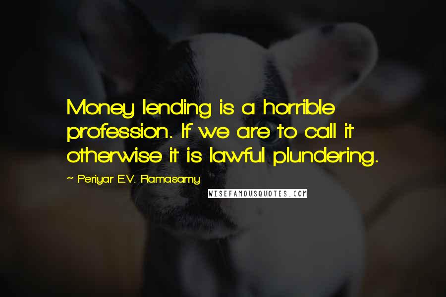 Periyar E.V. Ramasamy Quotes: Money lending is a horrible profession. If we are to call it otherwise it is lawful plundering.