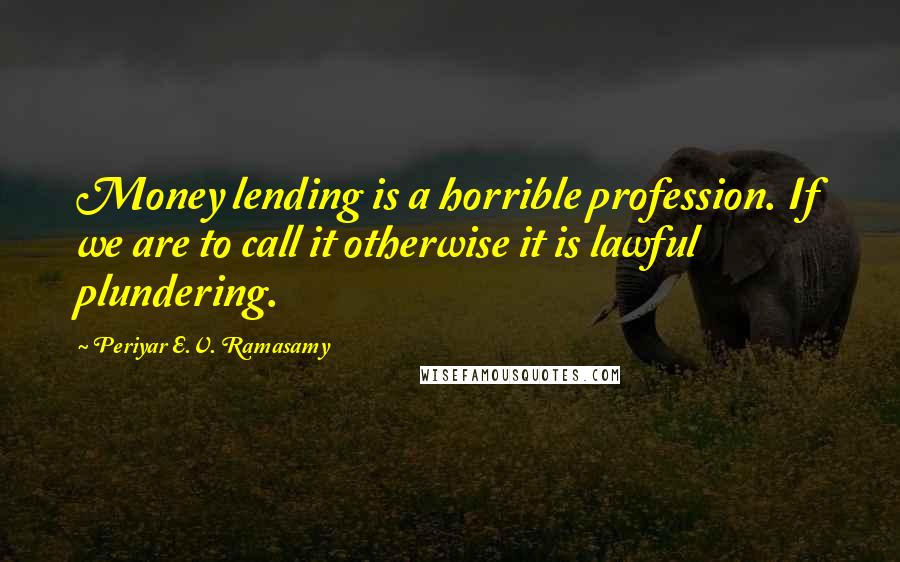 Periyar E.V. Ramasamy Quotes: Money lending is a horrible profession. If we are to call it otherwise it is lawful plundering.