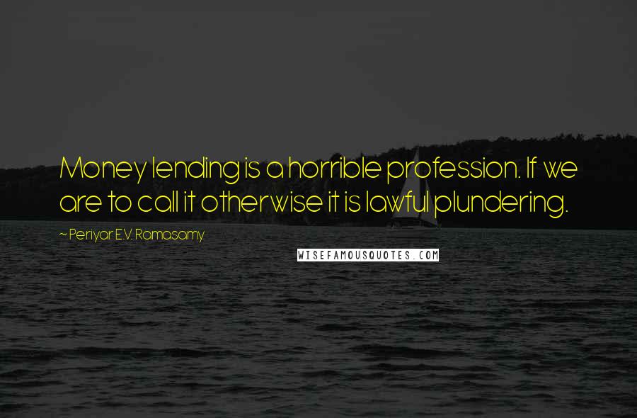 Periyar E.V. Ramasamy Quotes: Money lending is a horrible profession. If we are to call it otherwise it is lawful plundering.