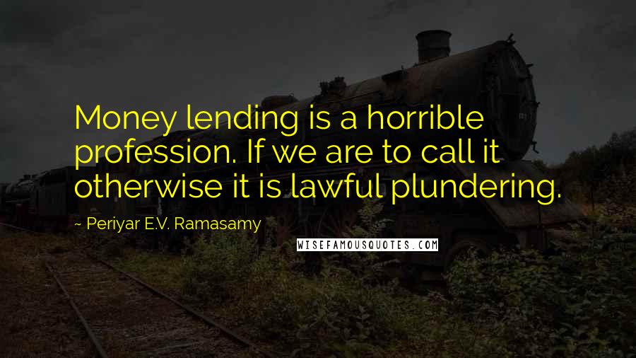 Periyar E.V. Ramasamy Quotes: Money lending is a horrible profession. If we are to call it otherwise it is lawful plundering.