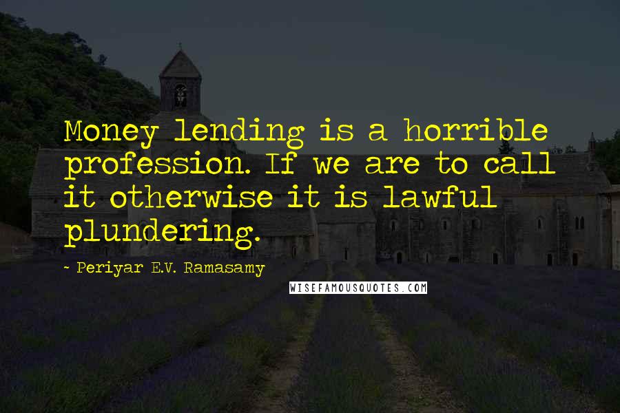 Periyar E.V. Ramasamy Quotes: Money lending is a horrible profession. If we are to call it otherwise it is lawful plundering.