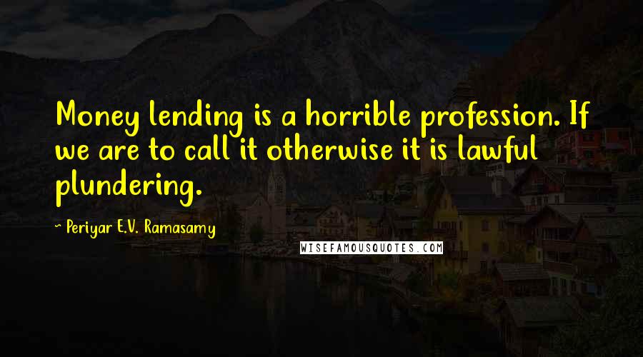 Periyar E.V. Ramasamy Quotes: Money lending is a horrible profession. If we are to call it otherwise it is lawful plundering.