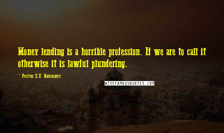 Periyar E.V. Ramasamy Quotes: Money lending is a horrible profession. If we are to call it otherwise it is lawful plundering.