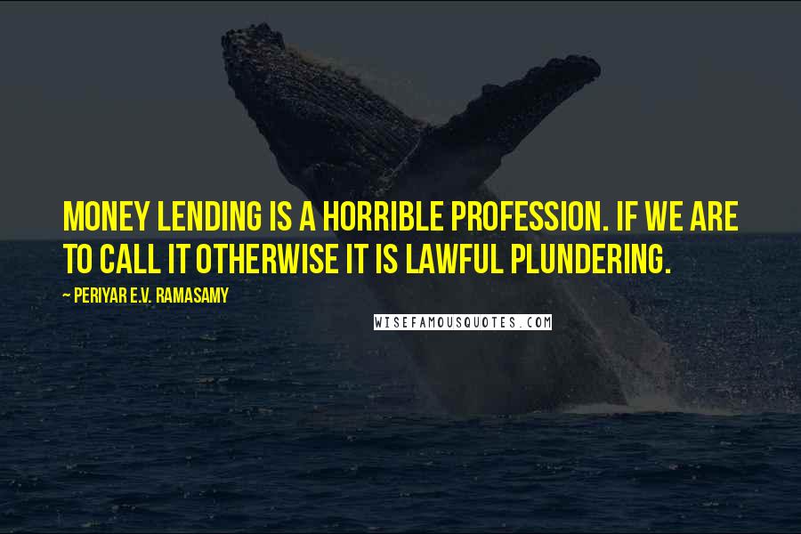 Periyar E.V. Ramasamy Quotes: Money lending is a horrible profession. If we are to call it otherwise it is lawful plundering.