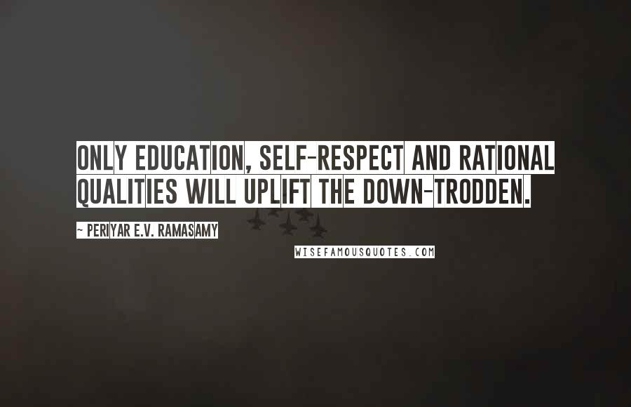 Periyar E.V. Ramasamy Quotes: Only education, self-respect and rational qualities will uplift the down-trodden.