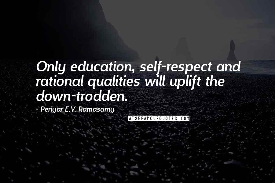 Periyar E.V. Ramasamy Quotes: Only education, self-respect and rational qualities will uplift the down-trodden.