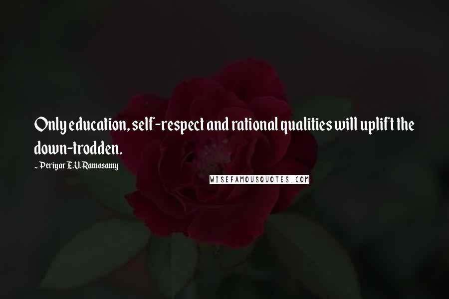 Periyar E.V. Ramasamy Quotes: Only education, self-respect and rational qualities will uplift the down-trodden.