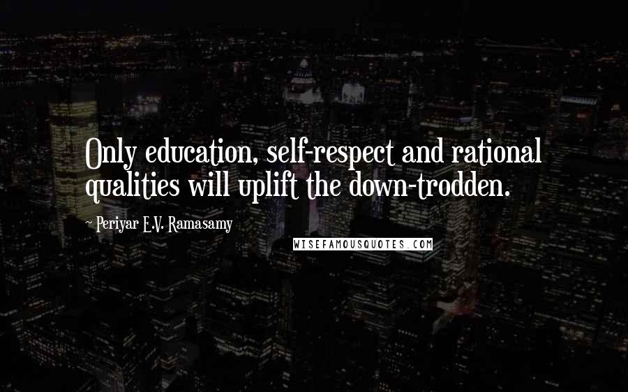 Periyar E.V. Ramasamy Quotes: Only education, self-respect and rational qualities will uplift the down-trodden.