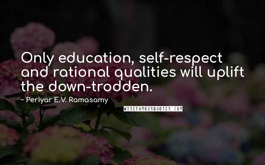 Periyar E.V. Ramasamy Quotes: Only education, self-respect and rational qualities will uplift the down-trodden.