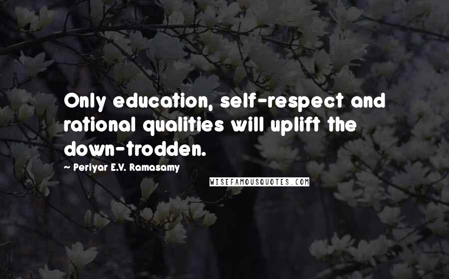 Periyar E.V. Ramasamy Quotes: Only education, self-respect and rational qualities will uplift the down-trodden.
