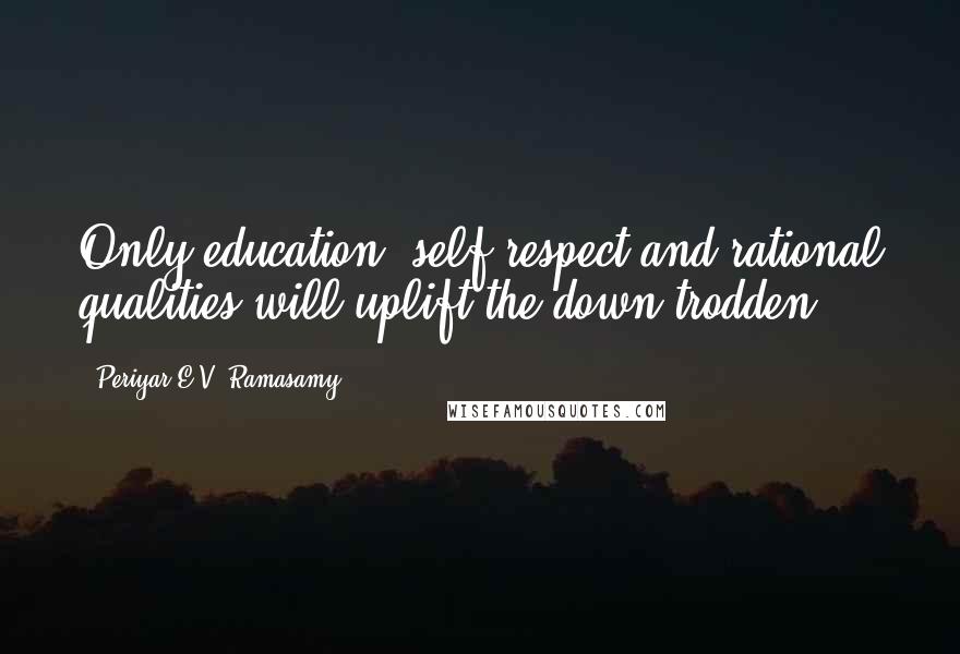 Periyar E.V. Ramasamy Quotes: Only education, self-respect and rational qualities will uplift the down-trodden.